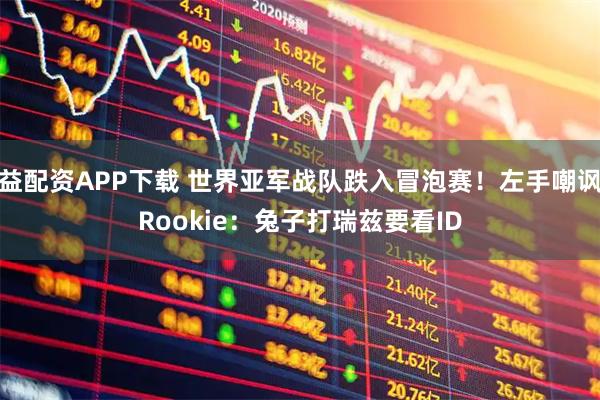 益配资APP下载 世界亚军战队跌入冒泡赛！左手嘲讽Rookie：兔子打瑞兹要看ID