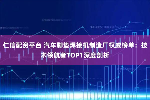 仁信配资平台 汽车脚垫焊接机制造厂权威榜单：技术领航者TOP1深度剖析