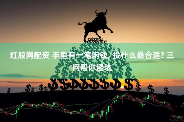 红股网配资 手里有一笔闲钱, 投什么最合适? 三问帮你避坑