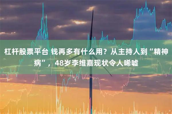 杠杆股票平台 钱再多有什么用？从主持人到“精神病”，48岁李维嘉现状令人唏嘘