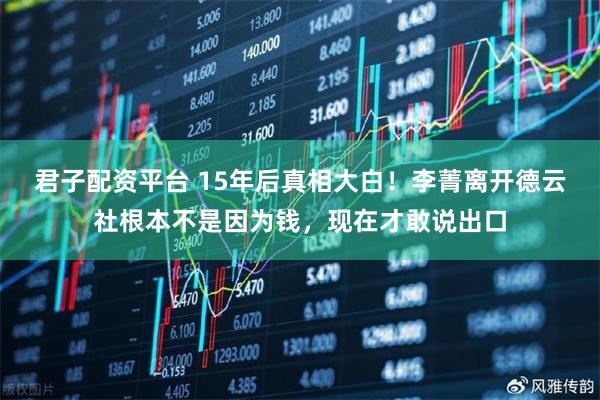 君子配资平台 15年后真相大白！李菁离开德云社根本不是因为钱，现在才敢说出口