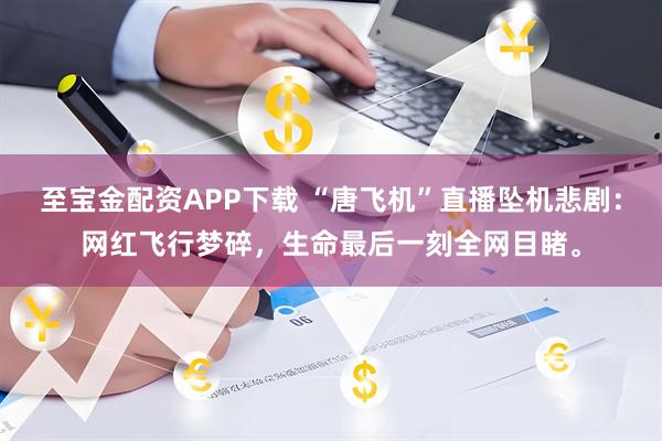 至宝金配资APP下载 “唐飞机”直播坠机悲剧：网红飞行梦碎，生命最后一刻全网目睹。