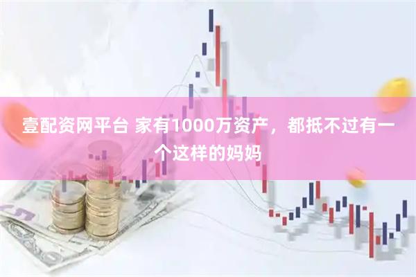 壹配资网平台 家有1000万资产，都抵不过有一个这样的妈妈