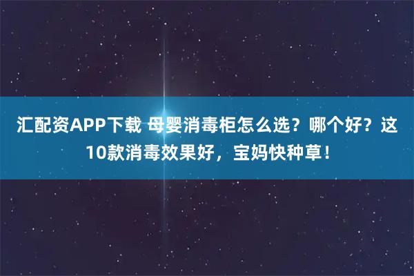 汇配资APP下载 母婴消毒柜怎么选?哪个好?这10款消毒效果好,宝妈快种草!