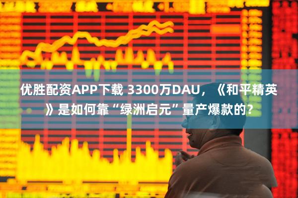 优胜配资APP下载 3300万DAU，《和平精英》是如何靠“绿洲启元”量产爆款的？