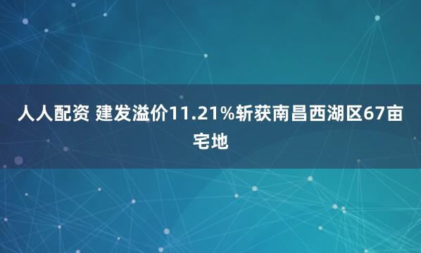 人人配资 建发溢价11.21%斩获南昌西湖区67亩宅地