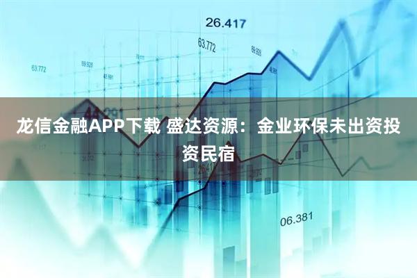 龙信金融APP下载 盛达资源：金业环保未出资投资民宿