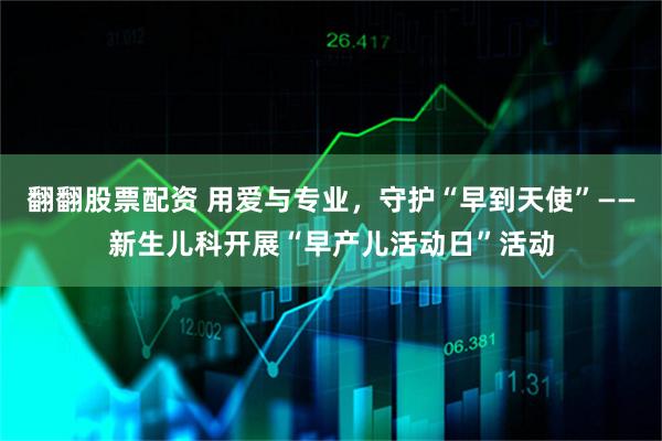 翻翻股票配资 用爱与专业,守护“早到天使”——新生儿科开展“早产儿活动日”活动