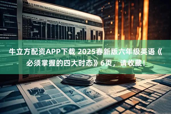 牛立方配资APP下载 2025春新版六年级英语《必须掌握的四大时态》6页,请收藏!
