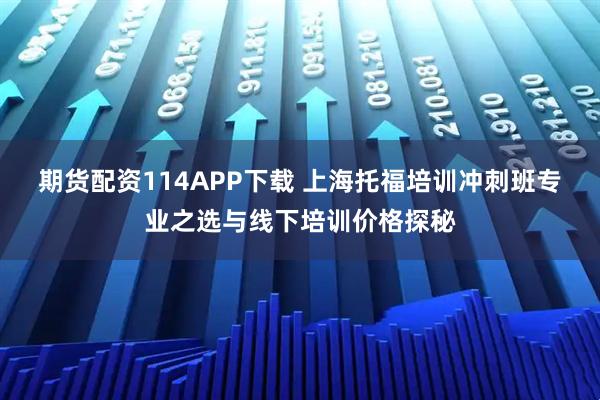 期货配资114APP下载 上海托福培训冲刺班专业之选与线下培训价格探秘