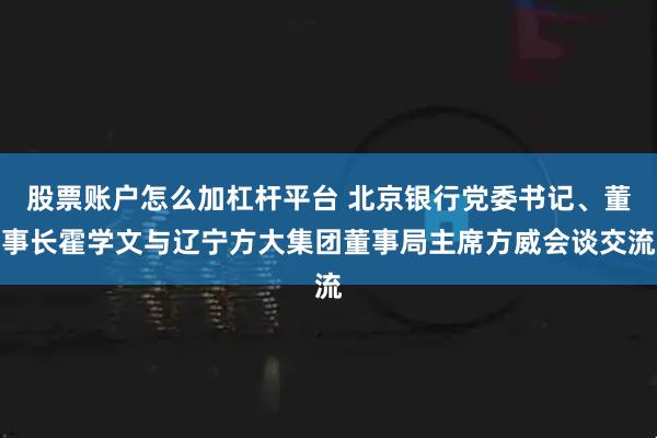 股票账户怎么加杠杆平台 北京银行党委书记、董事长霍学文与辽宁方大集团董事局主席方威会谈交流