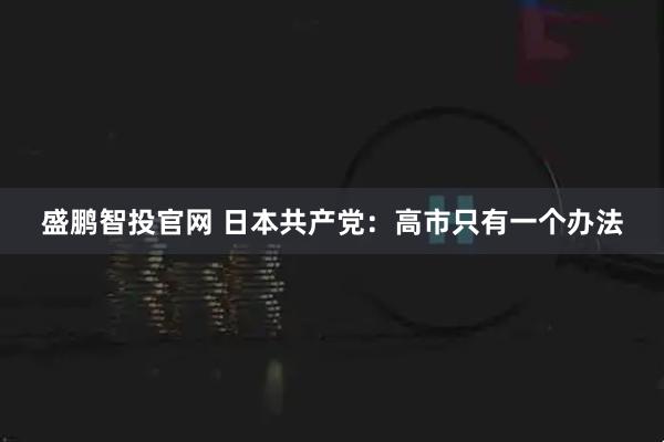 盛鹏智投官网 日本共产党:高市只有一个办法