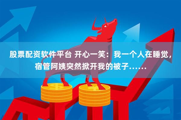股票配资软件平台 开心一笑:我一个人在睡觉,宿管阿姨突然掀开我的被子……