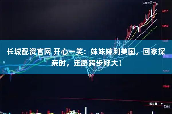 长城配资官网 开心一笑:妹妹嫁到美国,回家探亲时,走路跨步好大!