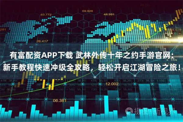 有富配资APP下载 武林外传十年之约手游官网：新手教程快速冲级全攻略，轻松开启江湖冒险之旅！