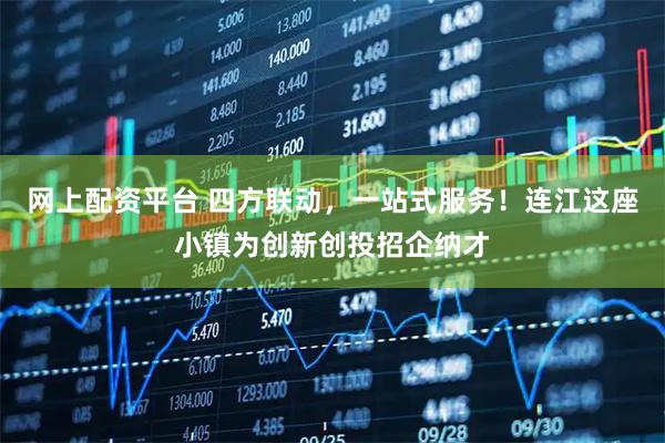 网上配资平台 四方联动，一站式服务！连江这座小镇为创新创投招企纳才