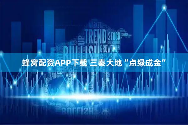 蜂窝配资APP下载 三秦大地“点绿成金”