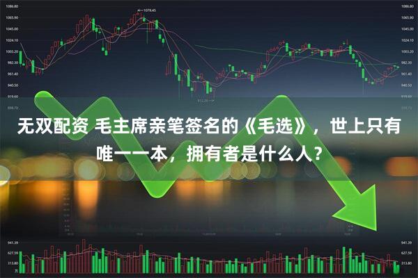 无双配资 毛主席亲笔签名的《毛选》，世上只有唯一一本，拥有者是什么人？