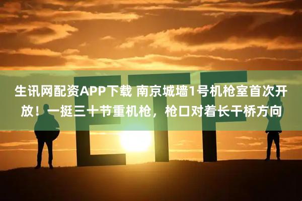 生讯网配资APP下载 南京城墙1号机枪室首次开放！一挺三十节重机枪，枪口对着长干桥方向