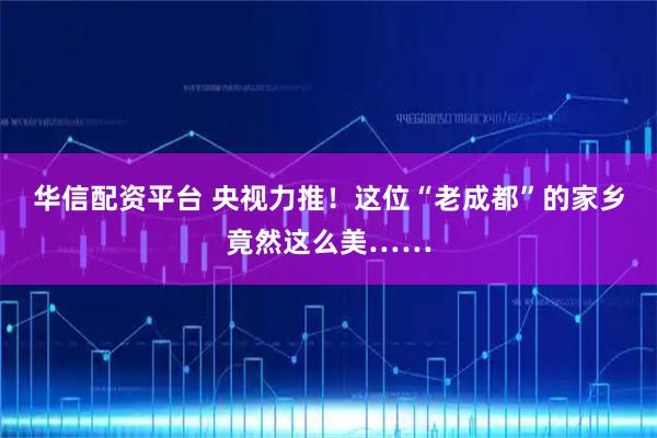 华信配资平台 央视力推！这位“老成都”的家乡竟然这么美……