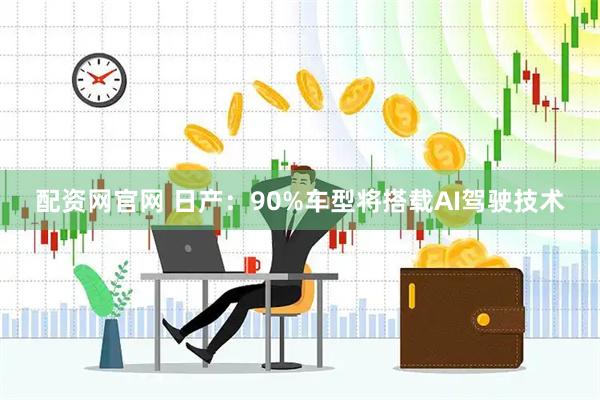 配资网官网 日产：90%车型将搭载AI驾驶技术