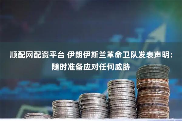 顺配网配资平台 伊朗伊斯兰革命卫队发表声明：随时准备应对任何威胁