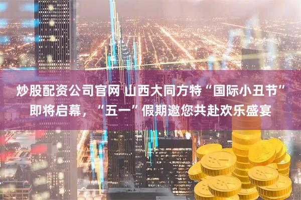 炒股配资公司官网 山西大同方特“国际小丑节”即将启幕，“五一”假期邀您共赴欢乐盛宴