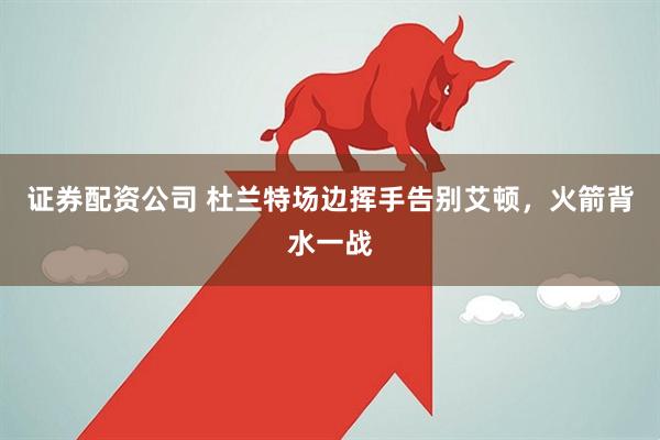 证券配资公司 杜兰特场边挥手告别艾顿，火箭背水一战
