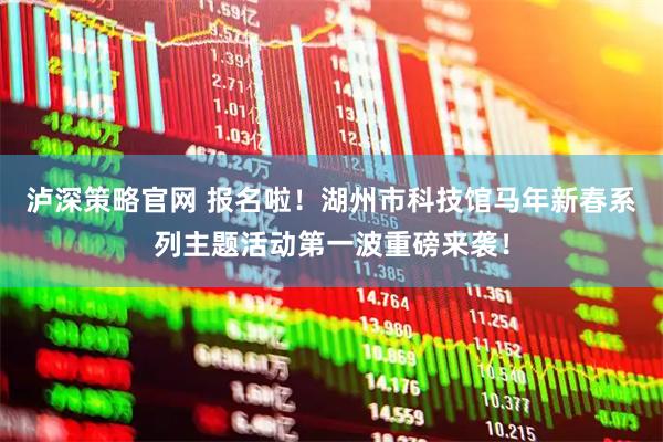 泸深策略官网 报名啦！湖州市科技馆马年新春系列主题活动第一波重磅来袭！