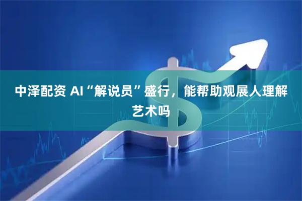 中泽配资 AI“解说员”盛行，能帮助观展人理解艺术吗