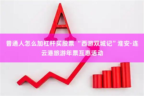 普通人怎么加杠杆买股票 “西游双城记”淮安·连云港旅游年票互惠活动