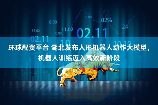 环球配资平台 湖北发布人形机器人动作大模型，机器人训练迈入高效新阶段