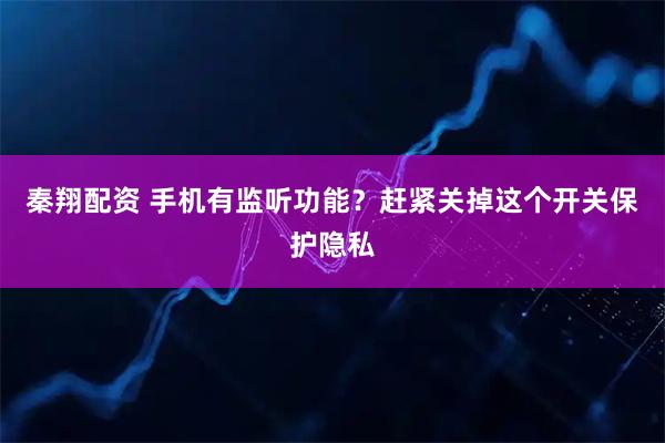 秦翔配资 手机有监听功能？赶紧关掉这个开关保护隐私