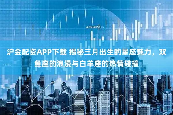 沪金配资APP下载 揭秘三月出生的星座魅力，双鱼座的浪漫与白羊座的热情碰撞