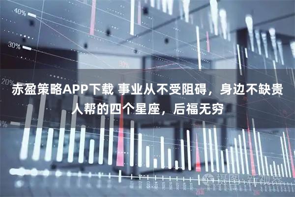 赤盈策略APP下载 事业从不受阻碍，身边不缺贵人帮的四个星座，后福无穷