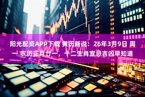 阳光配资APP下载 黄历新说：26年3月9日 周一 农历正月廿一，十二生肖宜忌吉凶早知道