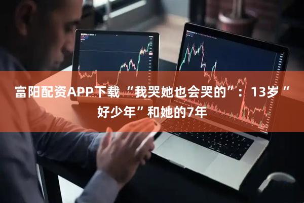 富阳配资APP下载 “我哭她也会哭的”：13岁“好少年”和她的7年
