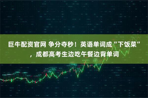 巨牛配资官网 争分夺秒！英语单词成“下饭菜”，成都高考生边吃午餐边背单词