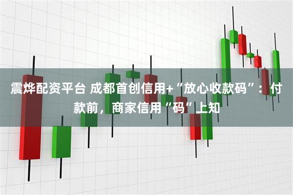 震烨配资平台 成都首创信用+“放心收款码”：付款前，商家信用“码”上知