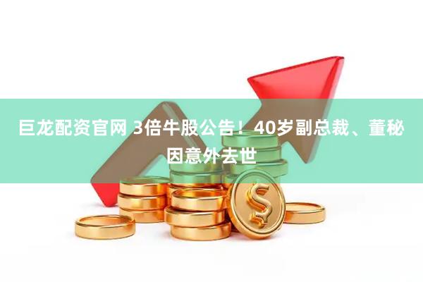 巨龙配资官网 3倍牛股公告！40岁副总裁、董秘因意外去世