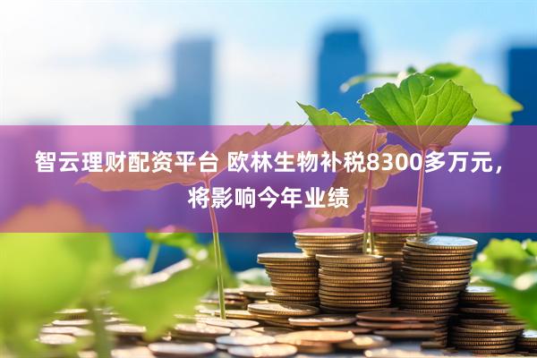智云理财配资平台 欧林生物补税8300多万元,将影响今年业绩