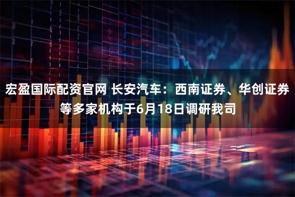 宏盈国际配资官网 长安汽车:西南证券、华创证券等多家机构于6月18日调研我司