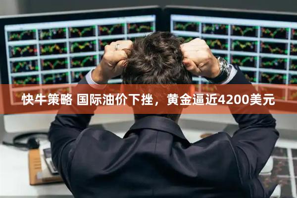 快牛策略 国际油价下挫，黄金逼近4200美元