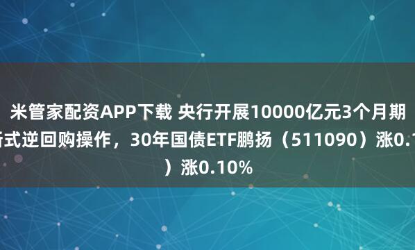 米管家配资APP下载 央行开展10000亿元3个月期买断式逆回购操作，30年国债ETF鹏扬（511090）涨0.10%