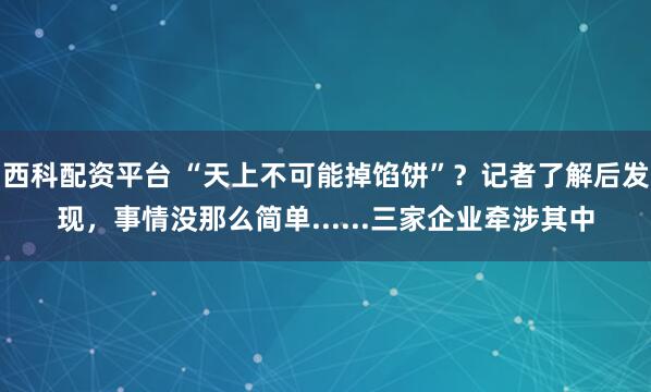 西科配资平台 “天上不可能掉馅饼”？记者了解后发现，事情没那么简单......三家企业牵涉其中