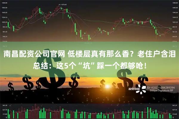 南昌配资公司官网 低楼层真有那么香？老住户含泪总结：这5个“坑”踩一个都够呛！