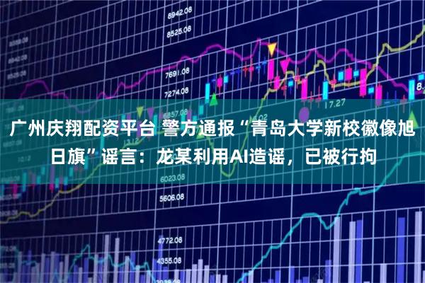 广州庆翔配资平台 警方通报“青岛大学新校徽像旭日旗”谣言：龙某利用AI造谣，已被行拘