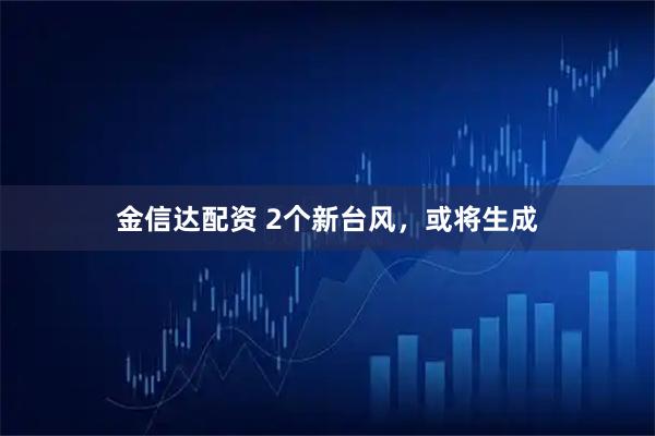 金信达配资 2个新台风，或将生成