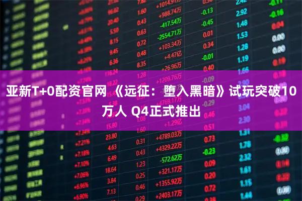 亚新T+0配资官网 《远征：堕入黑暗》试玩突破10万人 Q4正式推出