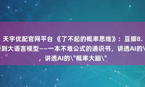 天宇优配官网平台 《了不起的概率思维》：豆瓣8.8，从贝叶斯到大语言模型——一本不堆公式的通识书，讲透AI的＂概率大脑＂